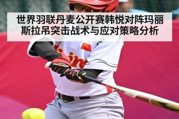 世界羽联丹麦公开赛韩悦对阵玛丽斯拉吊突击战术与应对策略分析