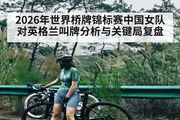 2026年世界桥牌锦标赛中国女队对英格兰叫牌分析与关键局复盘