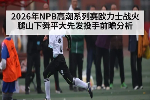 2026年NPB高潮系列赛欧力士战火腿山下舜平大先发投手前瞻分析