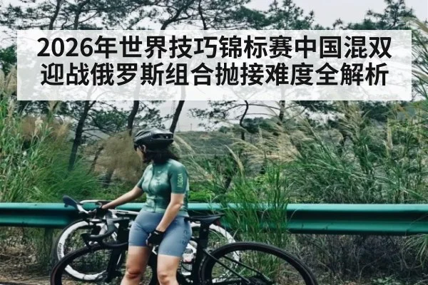 2026年世界技巧锦标赛中国混双迎战俄罗斯组合抛接难度全解析
