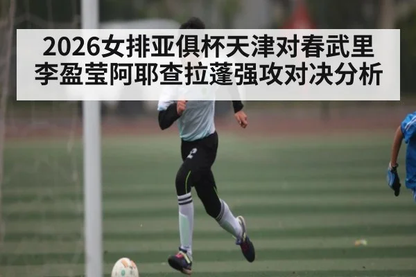 2026女排亚俱杯天津对春武里 李盈莹阿耶查拉蓬强攻对决分析 | KAIYUN SPORTS